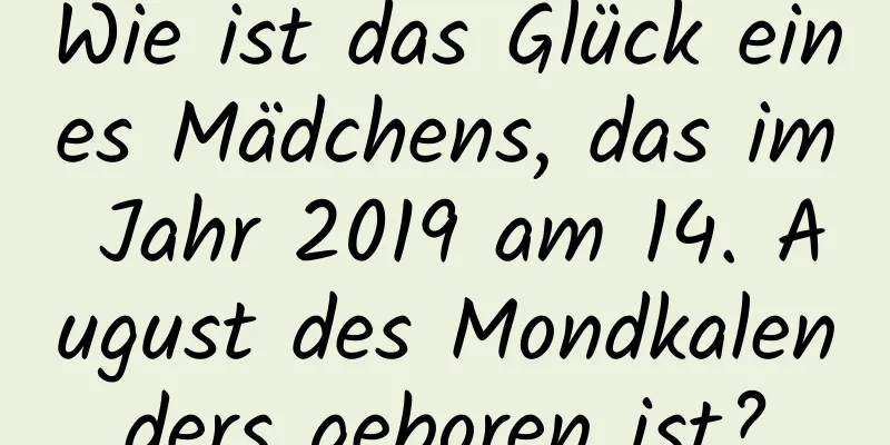 Wie ist das Glück eines Mädchens, das im Jahr 2019 am 14. August des Mondkalenders geboren ist?