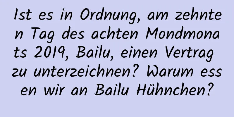 Ist es in Ordnung, am zehnten Tag des achten Mondmonats 2019, Bailu, einen Vertrag zu unterzeichnen? Warum essen wir an Bailu Hühnchen?