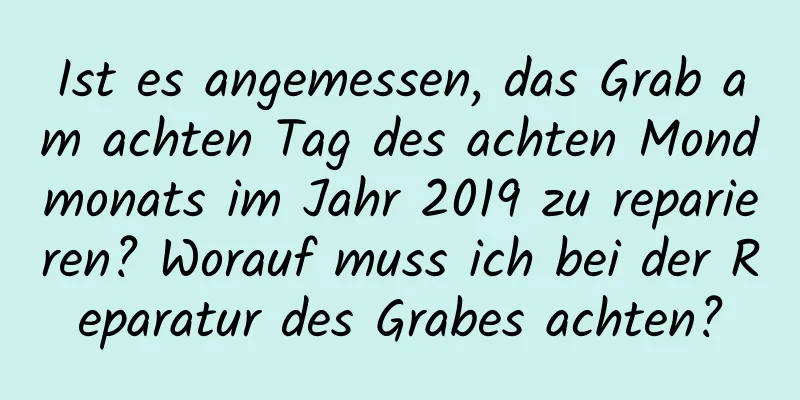 Ist es angemessen, das Grab am achten Tag des achten Mondmonats im Jahr 2019 zu reparieren? Worauf muss ich bei der Reparatur des Grabes achten?