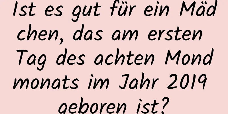 Ist es gut für ein Mädchen, das am ersten Tag des achten Mondmonats im Jahr 2019 geboren ist?