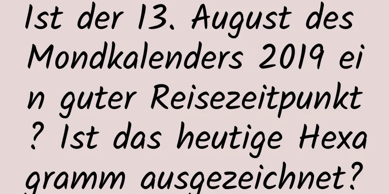 Ist der 13. August des Mondkalenders 2019 ein guter Reisezeitpunkt? Ist das heutige Hexagramm ausgezeichnet?