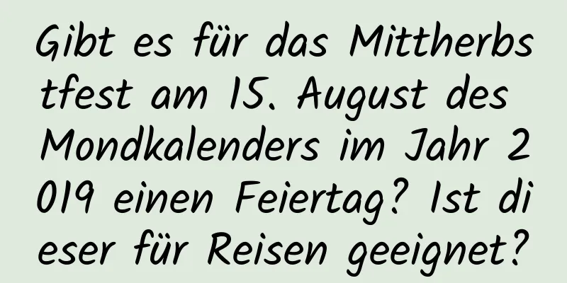 Gibt es für das Mittherbstfest am 15. August des Mondkalenders im Jahr 2019 einen Feiertag? Ist dieser für Reisen geeignet?