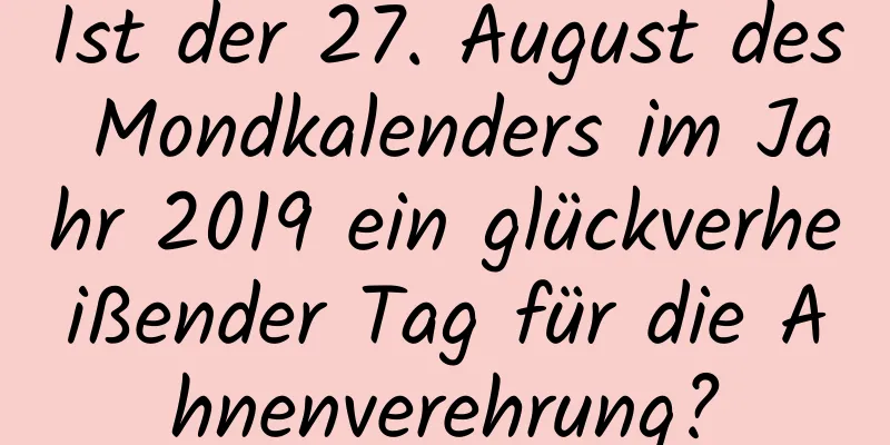 Ist der 27. August des Mondkalenders im Jahr 2019 ein glückverheißender Tag für die Ahnenverehrung?