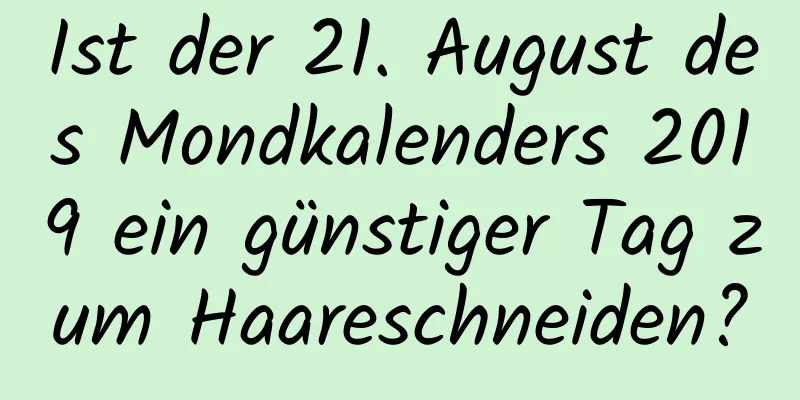 Ist der 21. August des Mondkalenders 2019 ein günstiger Tag zum Haareschneiden?