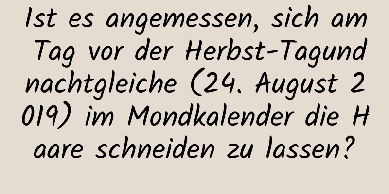 Ist es angemessen, sich am Tag vor der Herbst-Tagundnachtgleiche (24. August 2019) im Mondkalender die Haare schneiden zu lassen?