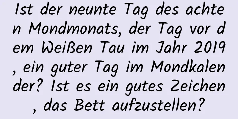 Ist der neunte Tag des achten Mondmonats, der Tag vor dem Weißen Tau im Jahr 2019, ein guter Tag im Mondkalender? Ist es ein gutes Zeichen, das Bett aufzustellen?