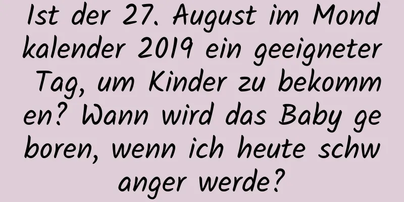 Ist der 27. August im Mondkalender 2019 ein geeigneter Tag, um Kinder zu bekommen? Wann wird das Baby geboren, wenn ich heute schwanger werde?