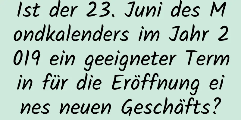 Ist der 23. Juni des Mondkalenders im Jahr 2019 ein geeigneter Termin für die Eröffnung eines neuen Geschäfts?