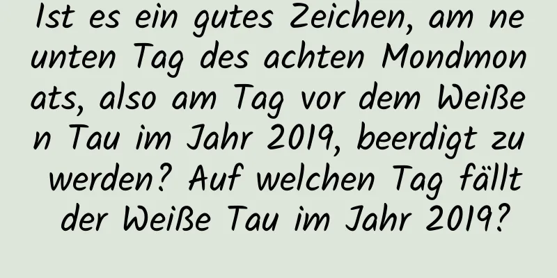 Ist es ein gutes Zeichen, am neunten Tag des achten Mondmonats, also am Tag vor dem Weißen Tau im Jahr 2019, beerdigt zu werden? Auf welchen Tag fällt der Weiße Tau im Jahr 2019?