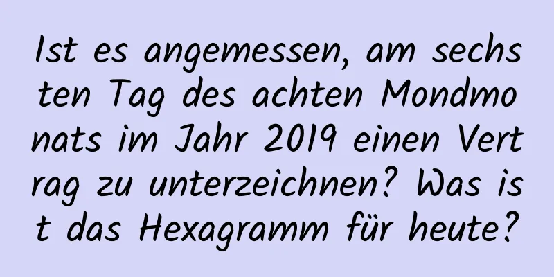 Ist es angemessen, am sechsten Tag des achten Mondmonats im Jahr 2019 einen Vertrag zu unterzeichnen? Was ist das Hexagramm für heute?