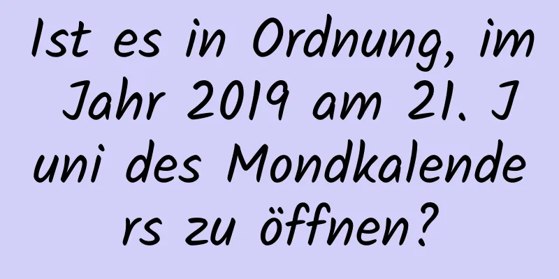 Ist es in Ordnung, im Jahr 2019 am 21. Juni des Mondkalenders zu öffnen?