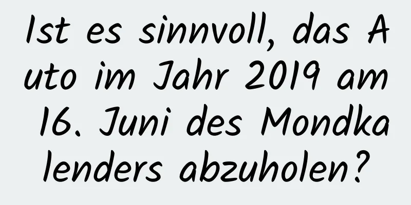 Ist es sinnvoll, das Auto im Jahr 2019 am 16. Juni des Mondkalenders abzuholen?