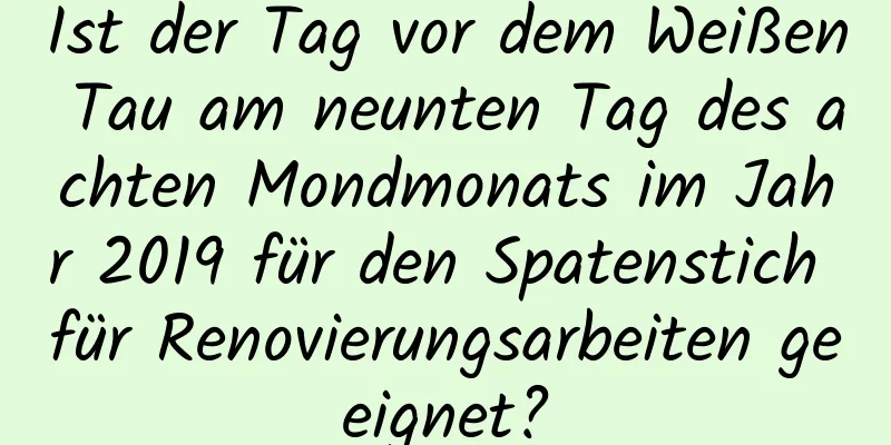 Ist der Tag vor dem Weißen Tau am neunten Tag des achten Mondmonats im Jahr 2019 für den Spatenstich für Renovierungsarbeiten geeignet?