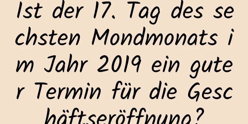 Ist der 17. Tag des sechsten Mondmonats im Jahr 2019 ein guter Termin für die Geschäftseröffnung?