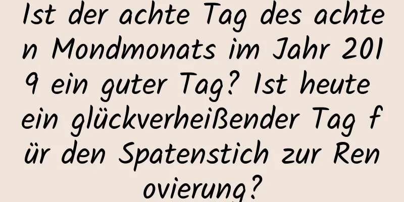 Ist der achte Tag des achten Mondmonats im Jahr 2019 ein guter Tag? Ist heute ein glückverheißender Tag für den Spatenstich zur Renovierung?