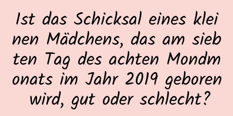 Ist das Schicksal eines kleinen Mädchens, das am siebten Tag des achten Mondmonats im Jahr 2019 geboren wird, gut oder schlecht?