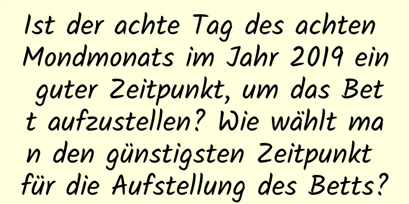 Ist der achte Tag des achten Mondmonats im Jahr 2019 ein guter Zeitpunkt, um das Bett aufzustellen? Wie wählt man den günstigsten Zeitpunkt für die Aufstellung des Betts?