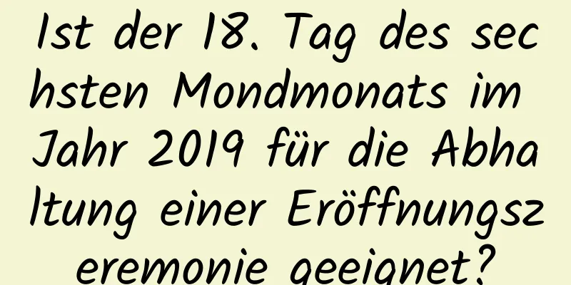 Ist der 18. Tag des sechsten Mondmonats im Jahr 2019 für die Abhaltung einer Eröffnungszeremonie geeignet?