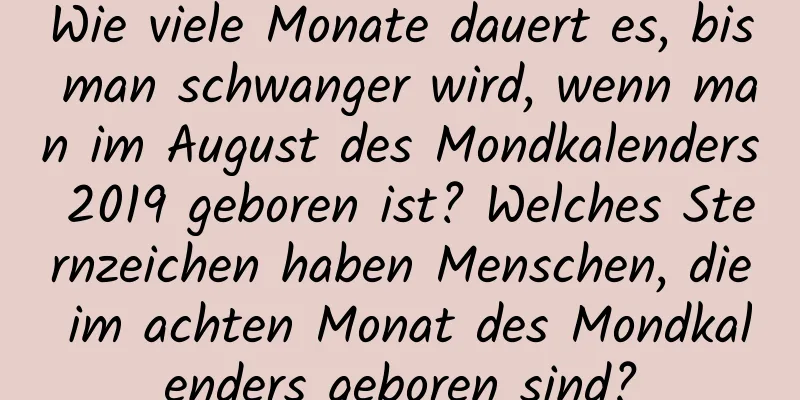 Wie viele Monate dauert es, bis man schwanger wird, wenn man im August des Mondkalenders 2019 geboren ist? Welches Sternzeichen haben Menschen, die im achten Monat des Mondkalenders geboren sind?