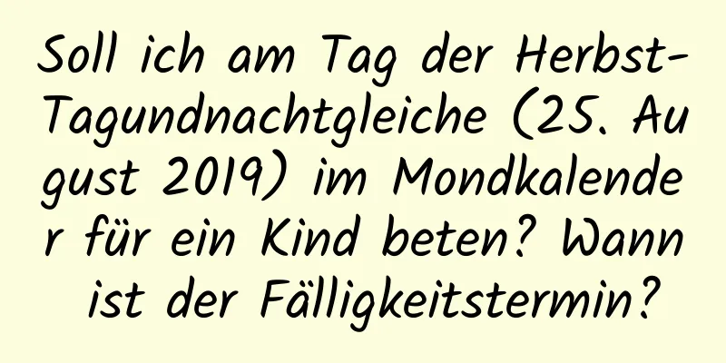 Soll ich am Tag der Herbst-Tagundnachtgleiche (25. August 2019) im Mondkalender für ein Kind beten? Wann ist der Fälligkeitstermin?