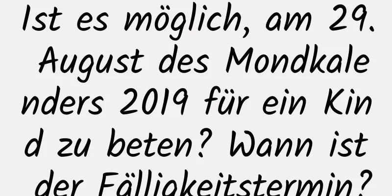 Ist es möglich, am 29. August des Mondkalenders 2019 für ein Kind zu beten? Wann ist der Fälligkeitstermin?