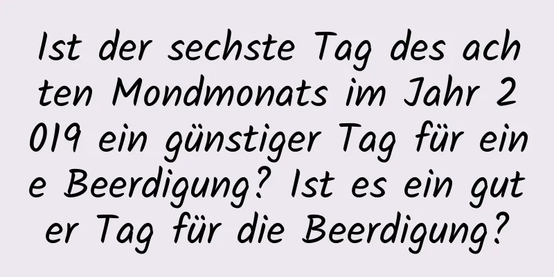 Ist der sechste Tag des achten Mondmonats im Jahr 2019 ein günstiger Tag für eine Beerdigung? Ist es ein guter Tag für die Beerdigung?