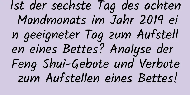 Ist der sechste Tag des achten Mondmonats im Jahr 2019 ein geeigneter Tag zum Aufstellen eines Bettes? Analyse der Feng Shui-Gebote und Verbote zum Aufstellen eines Bettes!