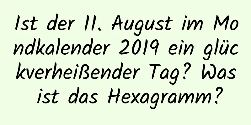 Ist der 11. August im Mondkalender 2019 ein glückverheißender Tag? Was ist das Hexagramm?