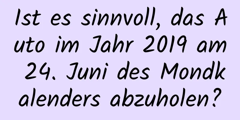 Ist es sinnvoll, das Auto im Jahr 2019 am 24. Juni des Mondkalenders abzuholen?