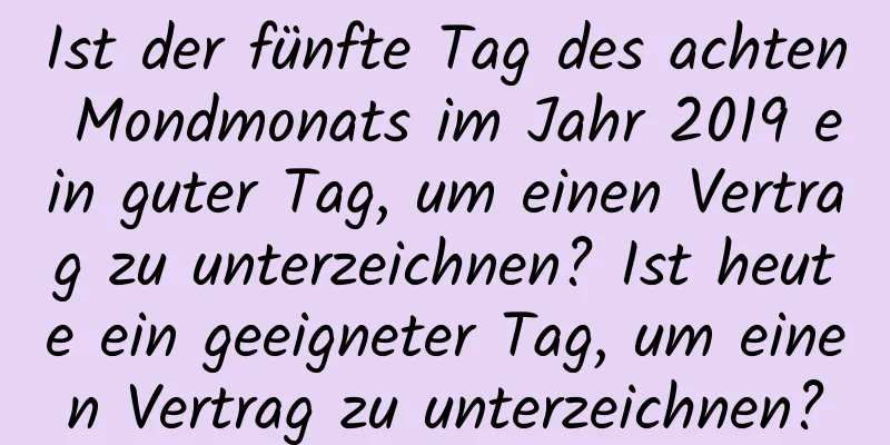 Ist der fünfte Tag des achten Mondmonats im Jahr 2019 ein guter Tag, um einen Vertrag zu unterzeichnen? Ist heute ein geeigneter Tag, um einen Vertrag zu unterzeichnen?