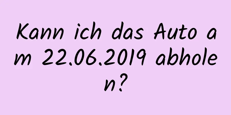 Kann ich das Auto am 22.06.2019 abholen?