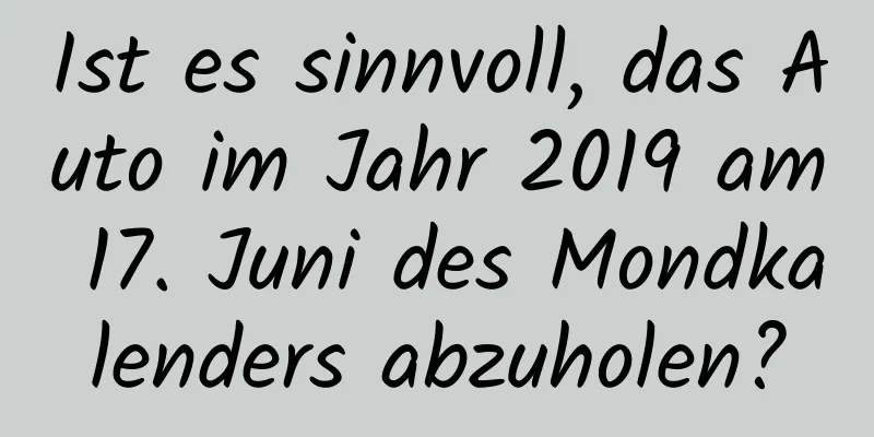 Ist es sinnvoll, das Auto im Jahr 2019 am 17. Juni des Mondkalenders abzuholen?