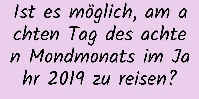 Ist es möglich, am achten Tag des achten Mondmonats im Jahr 2019 zu reisen?