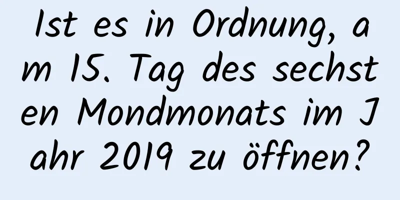 Ist es in Ordnung, am 15. Tag des sechsten Mondmonats im Jahr 2019 zu öffnen?