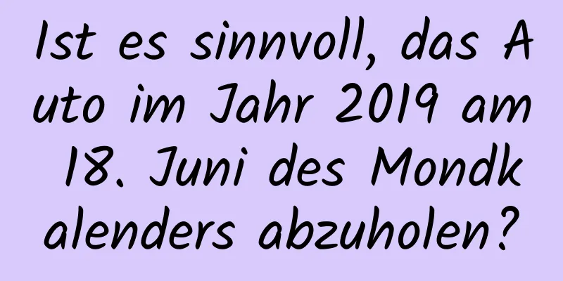 Ist es sinnvoll, das Auto im Jahr 2019 am 18. Juni des Mondkalenders abzuholen?