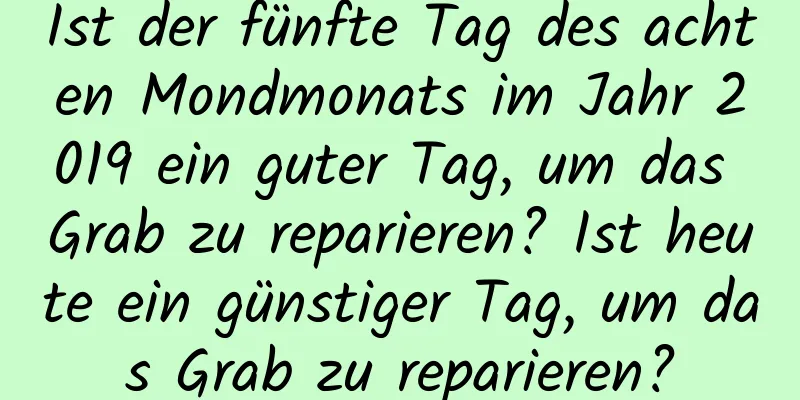 Ist der fünfte Tag des achten Mondmonats im Jahr 2019 ein guter Tag, um das Grab zu reparieren? Ist heute ein günstiger Tag, um das Grab zu reparieren?