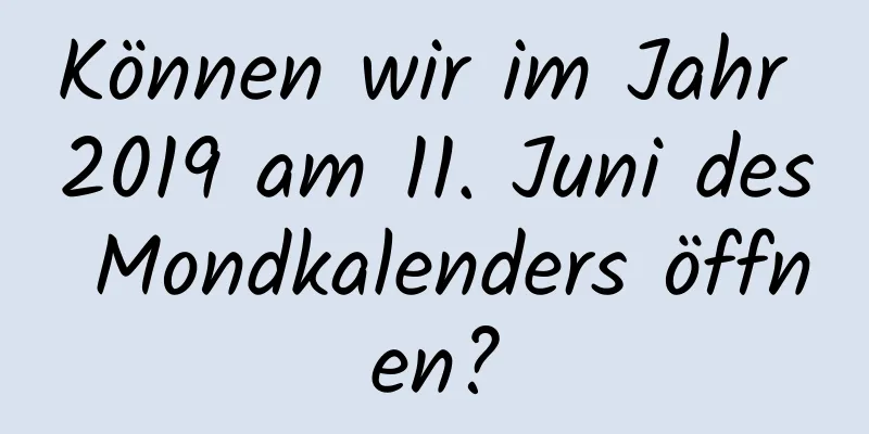 Können wir im Jahr 2019 am 11. Juni des Mondkalenders öffnen?