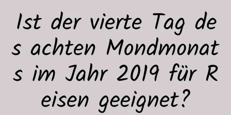 Ist der vierte Tag des achten Mondmonats im Jahr 2019 für Reisen geeignet?