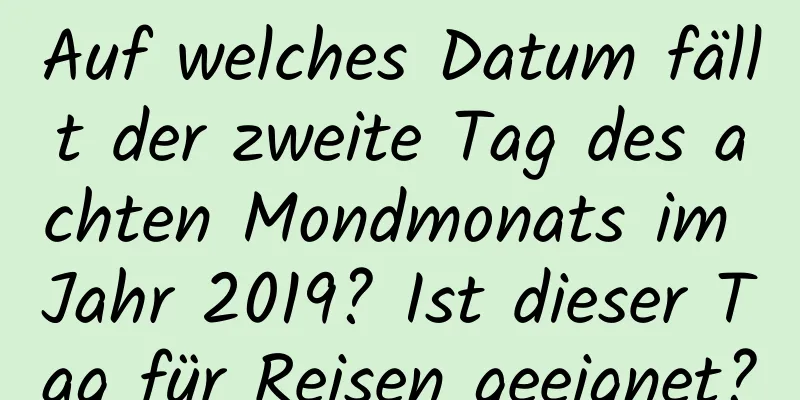 Auf welches Datum fällt der zweite Tag des achten Mondmonats im Jahr 2019? Ist dieser Tag für Reisen geeignet?