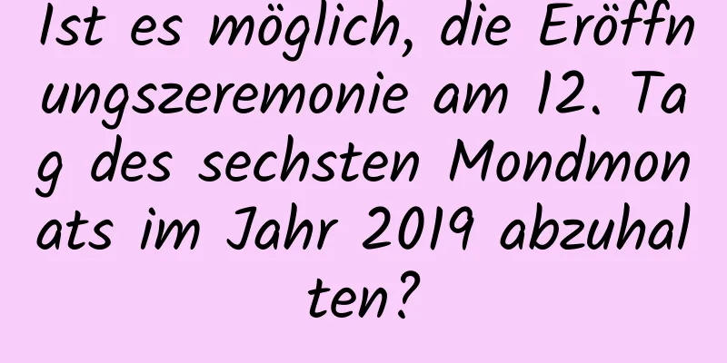 Ist es möglich, die Eröffnungszeremonie am 12. Tag des sechsten Mondmonats im Jahr 2019 abzuhalten?