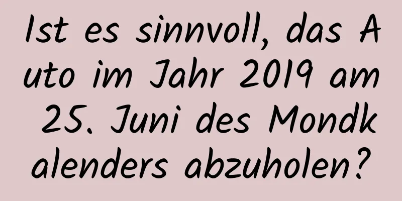 Ist es sinnvoll, das Auto im Jahr 2019 am 25. Juni des Mondkalenders abzuholen?