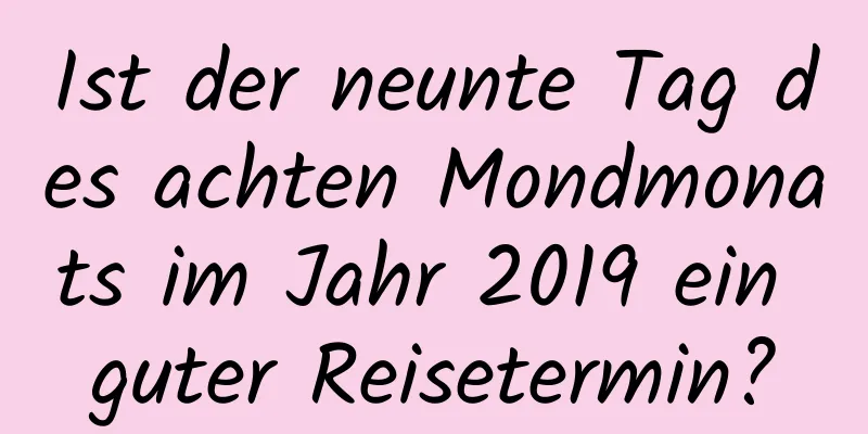 Ist der neunte Tag des achten Mondmonats im Jahr 2019 ein guter Reisetermin?