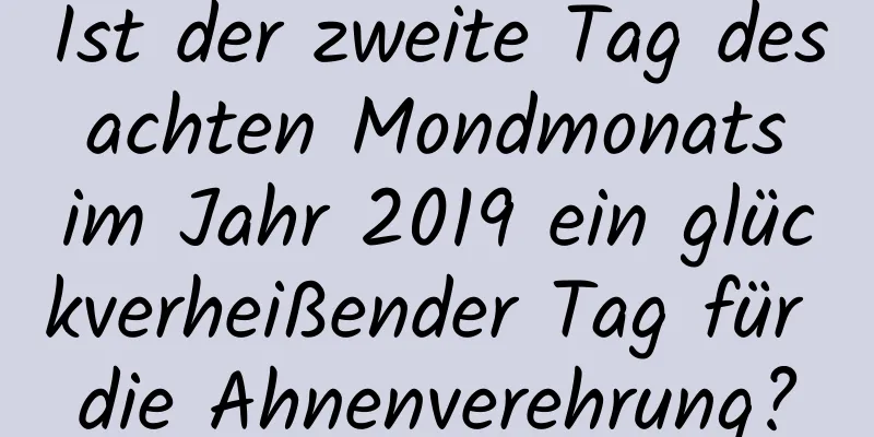 Ist der zweite Tag des achten Mondmonats im Jahr 2019 ein glückverheißender Tag für die Ahnenverehrung?