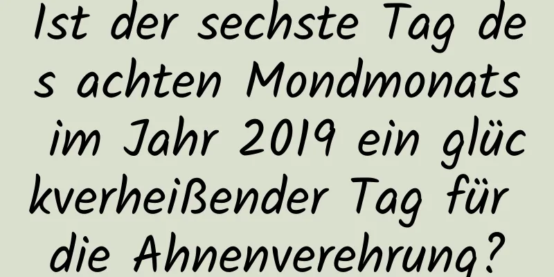 Ist der sechste Tag des achten Mondmonats im Jahr 2019 ein glückverheißender Tag für die Ahnenverehrung?