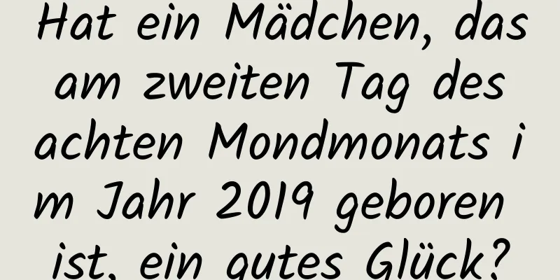 Hat ein Mädchen, das am zweiten Tag des achten Mondmonats im Jahr 2019 geboren ist, ein gutes Glück?