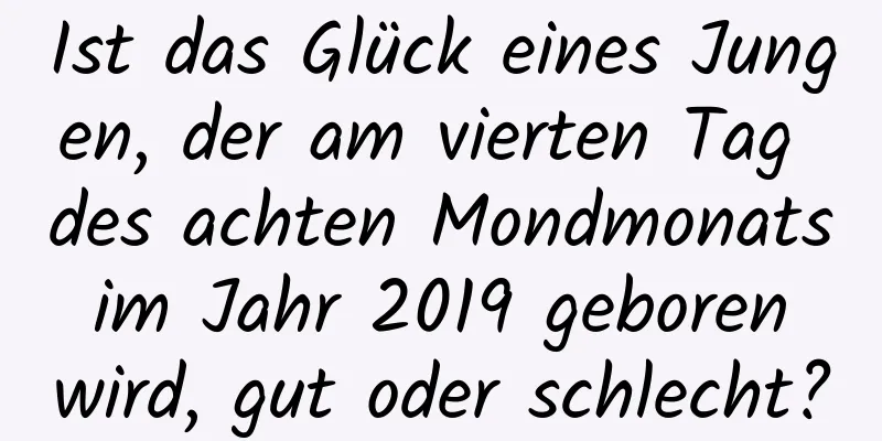 Ist das Glück eines Jungen, der am vierten Tag des achten Mondmonats im Jahr 2019 geboren wird, gut oder schlecht?