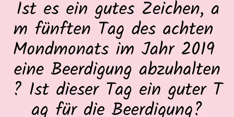 Ist es ein gutes Zeichen, am fünften Tag des achten Mondmonats im Jahr 2019 eine Beerdigung abzuhalten? Ist dieser Tag ein guter Tag für die Beerdigung?