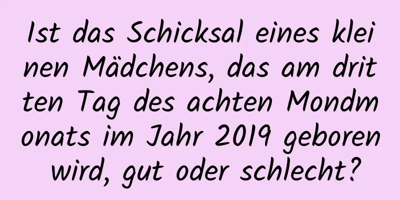 Ist das Schicksal eines kleinen Mädchens, das am dritten Tag des achten Mondmonats im Jahr 2019 geboren wird, gut oder schlecht?