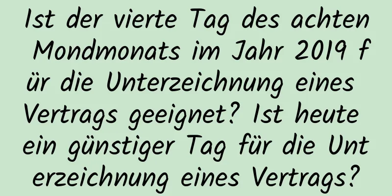 Ist der vierte Tag des achten Mondmonats im Jahr 2019 für die Unterzeichnung eines Vertrags geeignet? Ist heute ein günstiger Tag für die Unterzeichnung eines Vertrags?