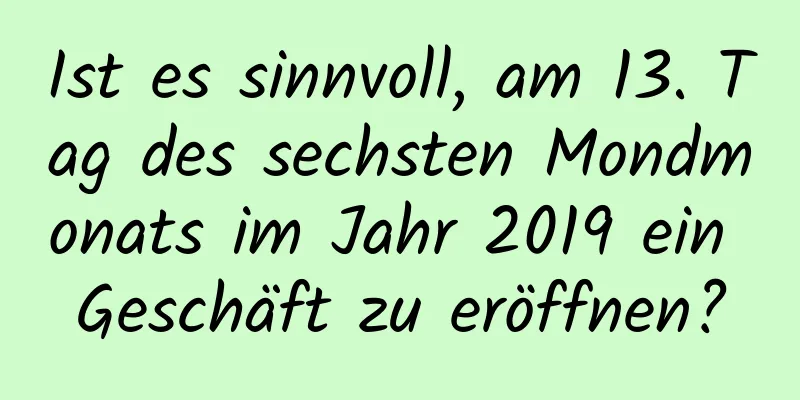 Ist es sinnvoll, am 13. Tag des sechsten Mondmonats im Jahr 2019 ein Geschäft zu eröffnen?